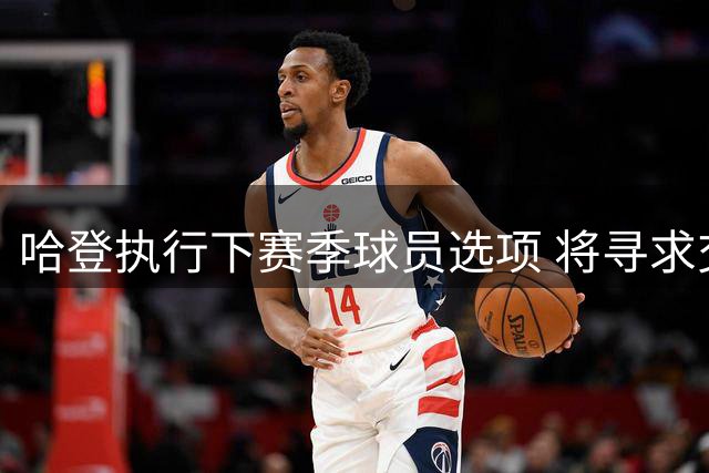 哈登执行下赛季球员选项 将寻求交易离开76人